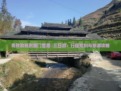 克孜勒苏到厦门曾厝垵三日游：行程规划与旅游攻略