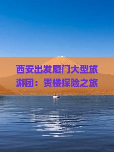 西安出发厦门大型旅游团：贵楼探险之旅火热预订中