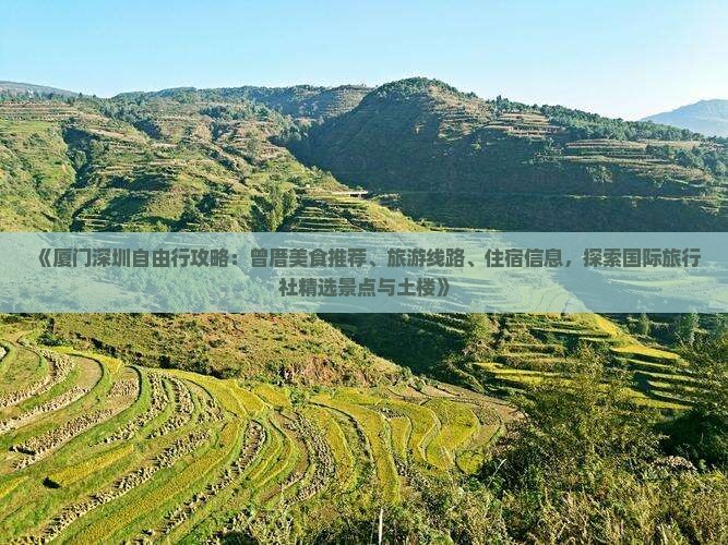 《厦门深圳自由行攻略：曾厝美食推荐、旅游线路、住宿信息，探索国际旅行社精选景点与土楼》
