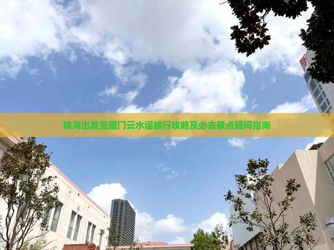珠海出发至厦门云水谣旅行攻略及必去景点疑问指南