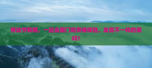 劳动节假期，一起去厦门和贵楼探险，发现不一样的美吗？