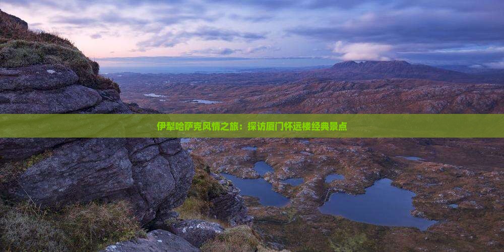 伊犁哈萨克风情之旅：探访厦门怀远楼经典景点