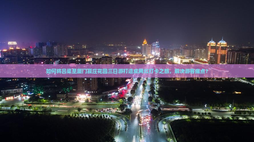 如何将吕梁至厦门菽庄花园三日游打造成网红打卡之旅，解决游客痛点？