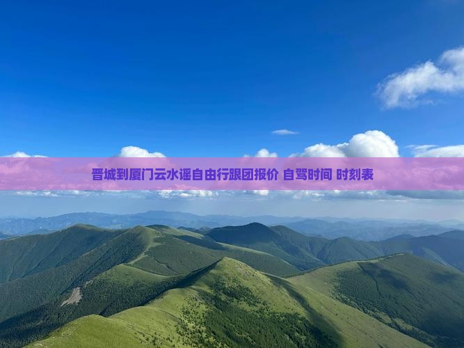 晋城到厦门云水谣自由行跟团报价+自驾时间+时刻表