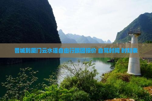 晋城到厦门云水谣自由行跟团报价+自驾时间+时刻表