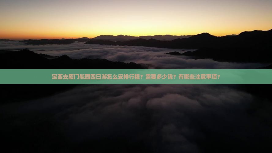 定西去厦门毓园四日游怎么安排行程？需要多少钱？有哪些注意事项？