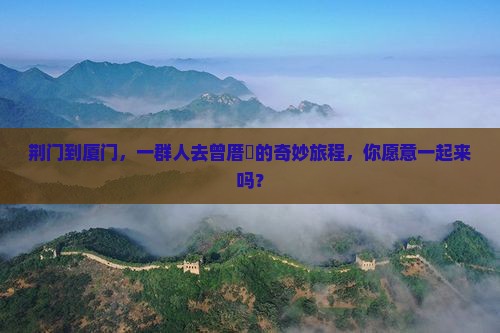 荆门到厦门，一群人去曾厝垵的奇妙旅程，你愿意一起来吗？