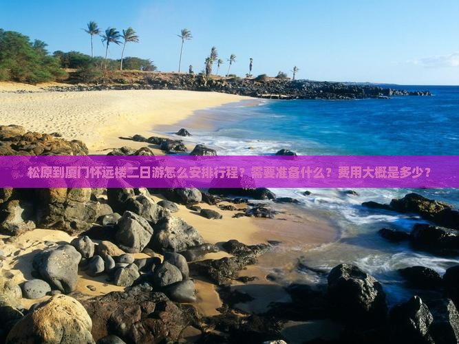 松原到厦门怀远楼二日游怎么安排行程？需要准备什么？费用大概是多少？