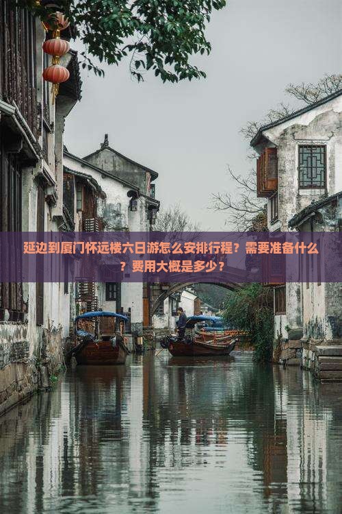 延边到厦门怀远楼六日游怎么安排行程？需要准备什么？费用大概是多少？