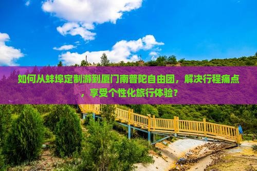 如何从蚌埠定制游到厦门南普陀自由团，解决行程痛点，享受个性化旅行体验？
