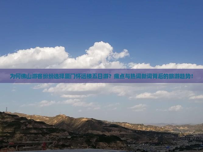 为何佛山游客纷纷选择厦门怀远楼五日游？痛点与热词新词背后的旅游趋势！