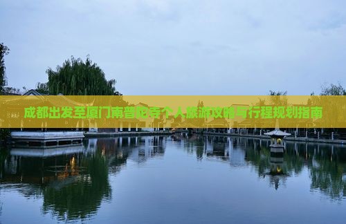 成都出发至厦门南普陀寺个人旅游攻略与行程规划指南
