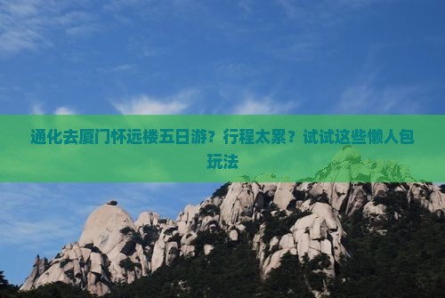 通化去厦门怀远楼五日游？行程太累？试试这些懒人包玩法
