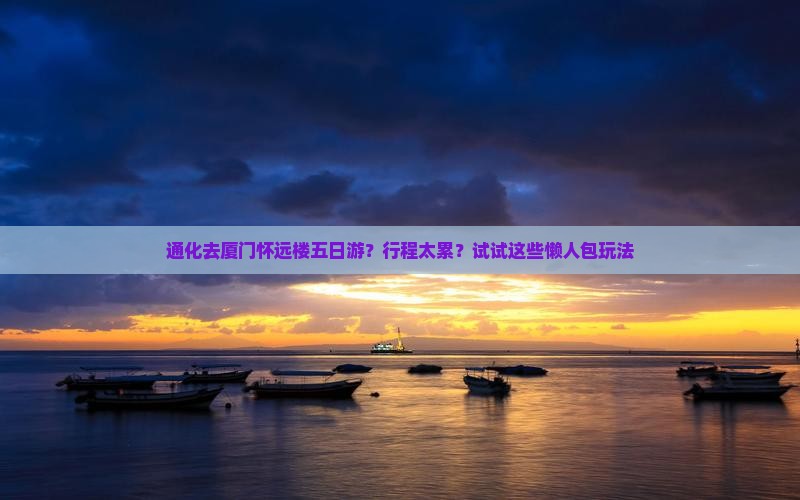 通化去厦门怀远楼五日游？行程太累？试试这些懒人包玩法