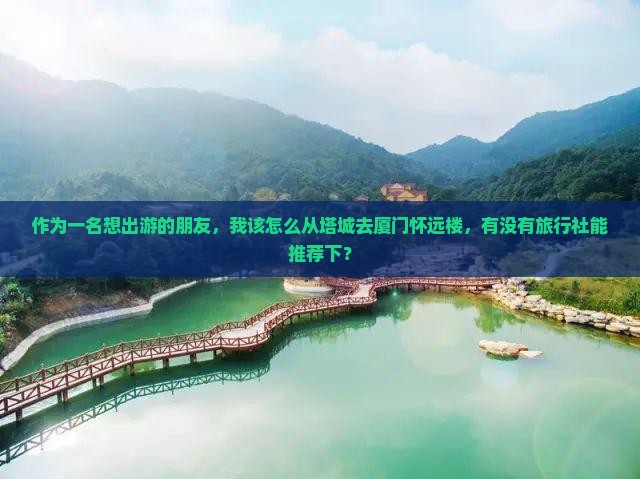 作为一名想出游的朋友，我该怎么从塔城去厦门怀远楼，有没有旅行社能推荐下？