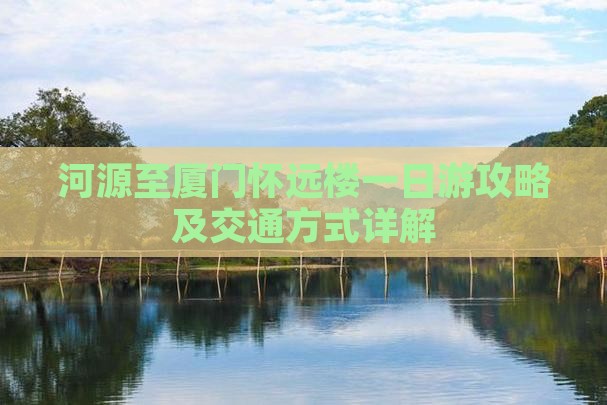 河源至厦门怀远楼一日游攻略及交通方式详解