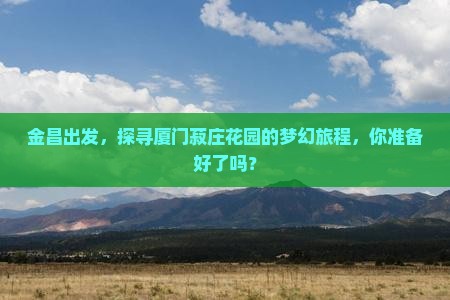 金昌出发，探寻厦门菽庄花园的梦幻旅程，你准备好了吗？