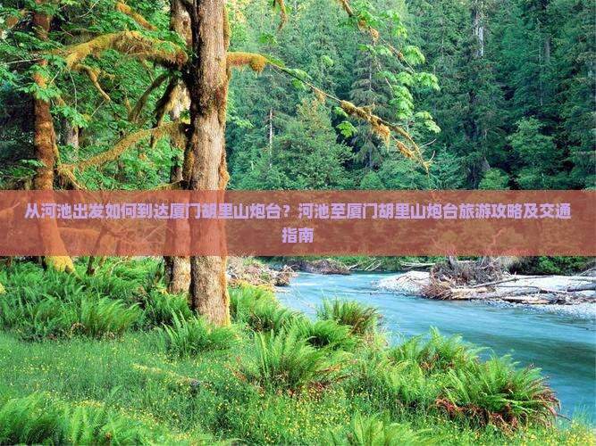 从河池出发如何到达厦门胡里山炮台？河池至厦门胡里山炮台旅游攻略及交通指南
