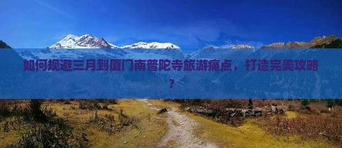 如何规避三月到厦门南普陀寺旅游痛点，打造完美攻略？