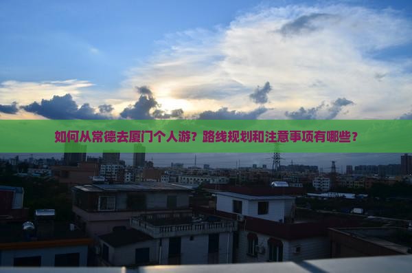 如何从常德去厦门个人游？路线规划和注意事项有哪些？