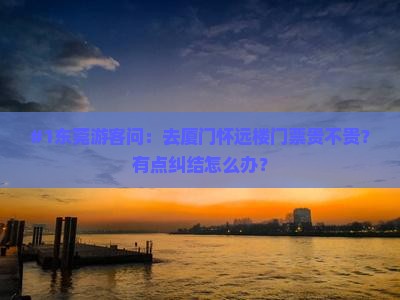 #1东莞游客问：去厦门怀远楼门票贵不贵？有点纠结怎么办？