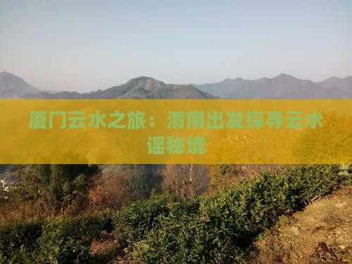 厦门云水之旅：渭南出发探寻云水谣秘境