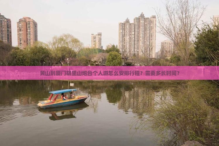 黄山到厦门胡里山炮台个人游怎么安排行程？需要多长时间？