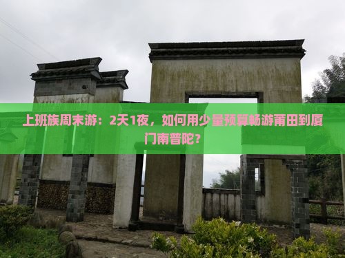 上班族周末游：2天1夜，如何用少量预算畅游莆田到厦门南普陀？