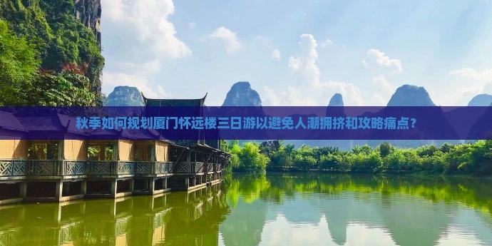 秋季如何规划厦门怀远楼三日游以避免人潮拥挤和攻略痛点？