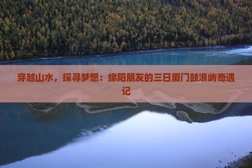 穿越山水，探寻梦想：绵阳朋友的三日厦门鼓浪屿奇遇记