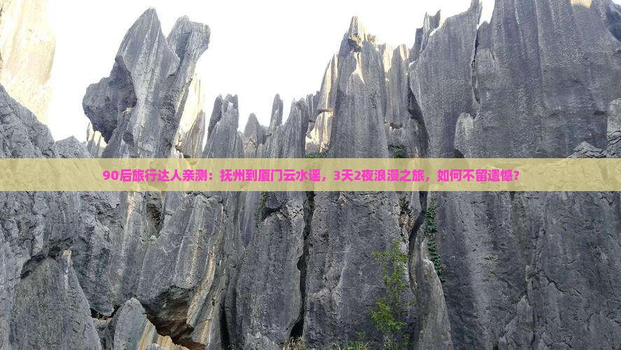 90后旅行达人亲测：抚州到厦门云水谣，3天2夜浪漫之旅，如何不留遗憾？