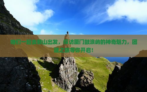 咱们一起去鞍山出发，探访厦门鼓浪屿的神奇魅力，团建之旅等你开启！