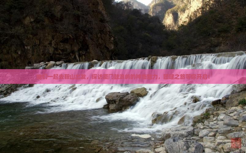 咱们一起去鞍山出发，探访厦门鼓浪屿的神奇魅力，团建之旅等你开启！