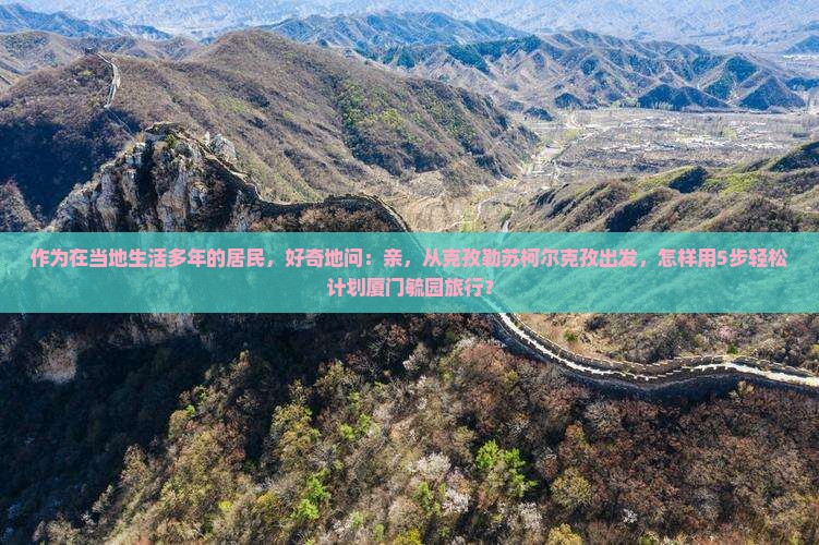 作为在当地生活多年的居民，好奇地问：亲，从克孜勒苏柯尔克孜出发，怎样用5步轻松计划厦门毓园旅行？