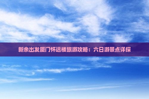 新余出发厦门怀远楼旅游攻略：六日游景点详探