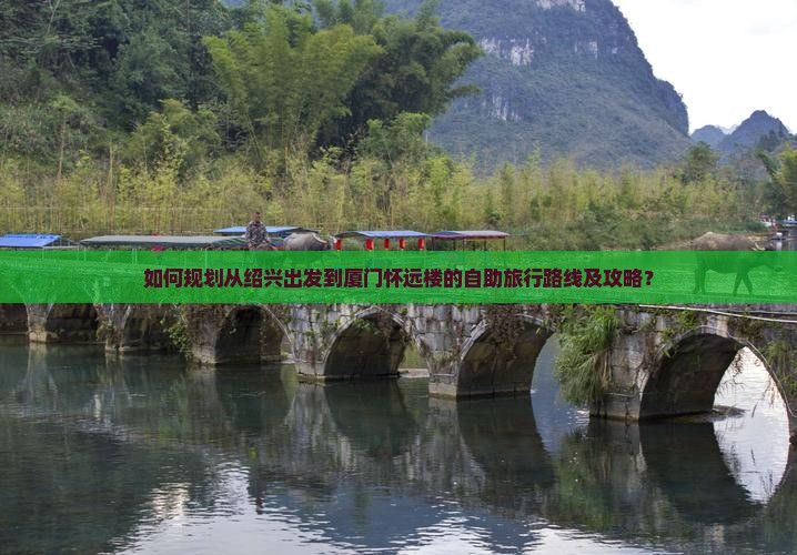 如何规划从绍兴出发到厦门怀远楼的自助旅行路线及攻略？