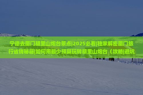 宁德去厦门胡里山炮台景点