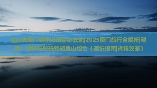 白山去厦门胡里山炮台必去地