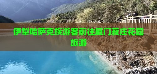 伊犁哈萨克去厦门菽庄花园团体旅游