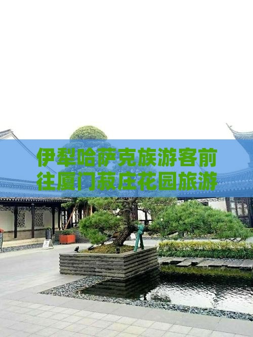 伊犁哈萨克去厦门菽庄花园团体旅游