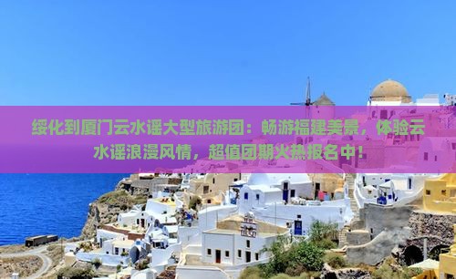 绥化到厦门云水谣大型旅游团