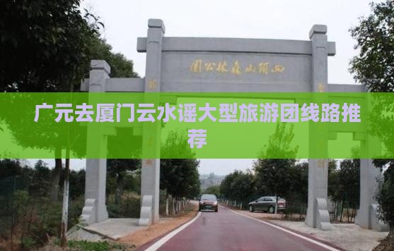 广元去厦门云水谣大型旅游团