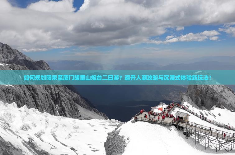 如何规划阳泉至厦门胡里山炮台二日游？避开人潮攻略与沉浸式体验新玩法！