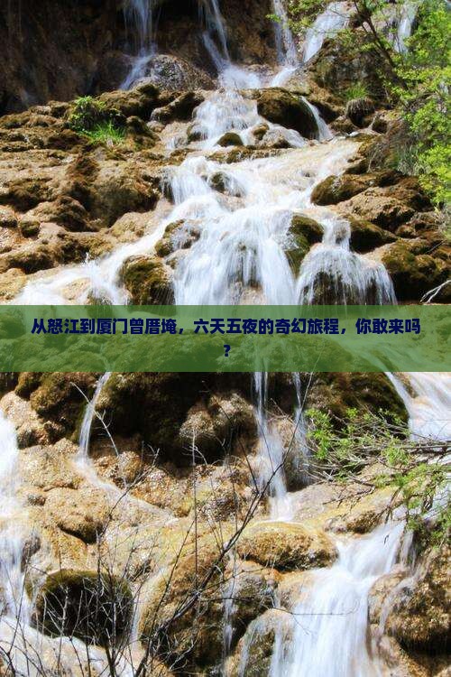 从怒江到厦门曾厝埯，六天五夜的奇幻旅程，你敢来吗？