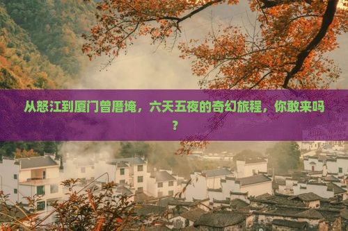 从怒江到厦门曾厝埯，六天五夜的奇幻旅程，你敢来吗？