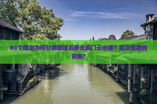 #3个理由为何甘南团建后要去厦门云水谣？超治愈路线安排？