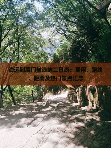 清远到厦门鼓浪屿二日游：费用、路线、距离及热门景点汇总