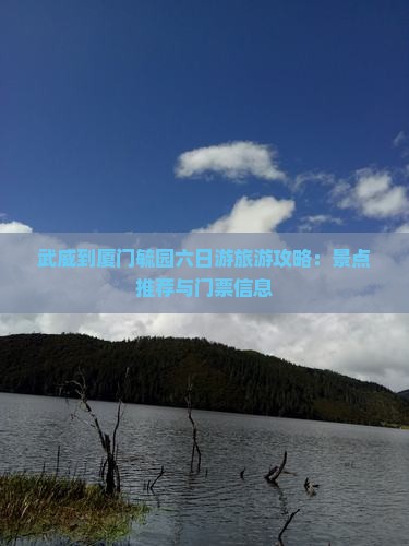 武威到厦门毓园六日游旅游攻略：景点推荐与门票信息