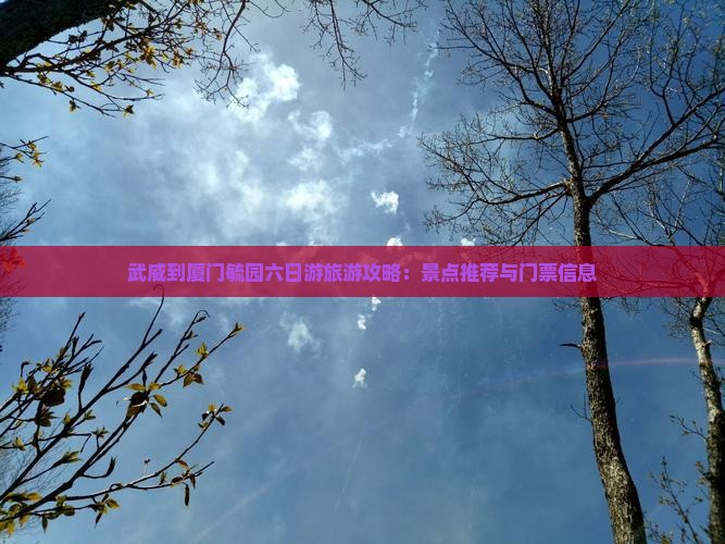 武威到厦门毓园六日游旅游攻略：景点推荐与门票信息