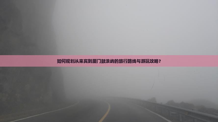 如何规划从来宾到厦门鼓浪屿的旅行路线与游玩攻略？